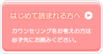 はじめて読まれる方へ カウンセリングをお考えの方は必ず先にお読みください